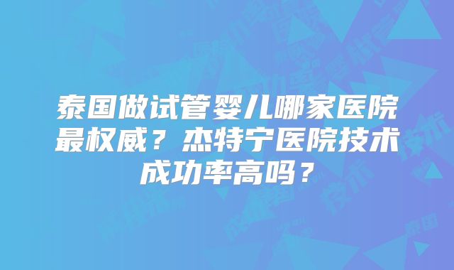 泰国做试管婴儿哪家医院最权威？杰特宁医院技术成功率高吗？