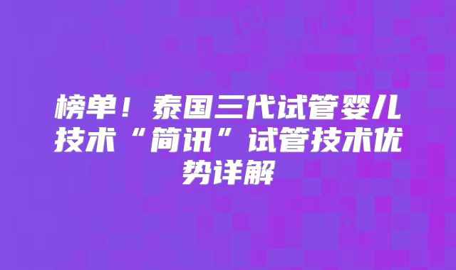 榜单！泰国三代试管婴儿技术“简讯”试管技术优势详解
