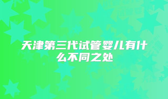 天津第三代试管婴儿有什么不同之处