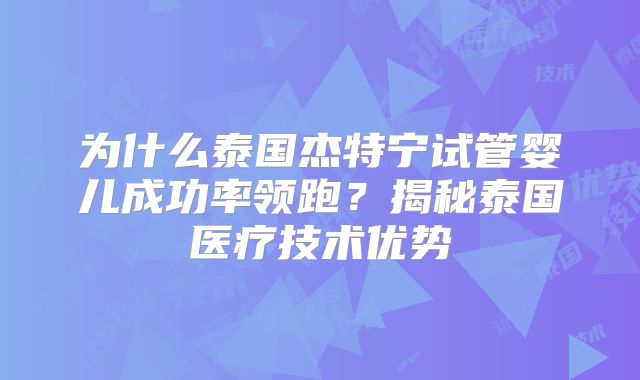 为什么泰国杰特宁试管婴儿成功率领跑?揭秘泰国医疗技术优势