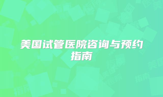 美国试管医院咨询与预约指南