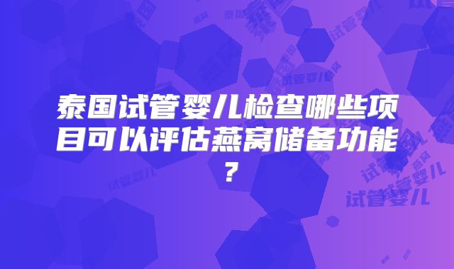 泰国试管婴儿检查哪些项目可以评估燕窝储备功能?