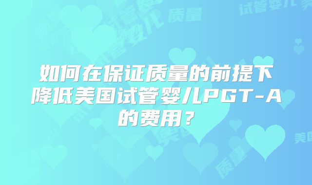 如何在保证质量的前提下降低美国试管婴儿PGT-A的费用?