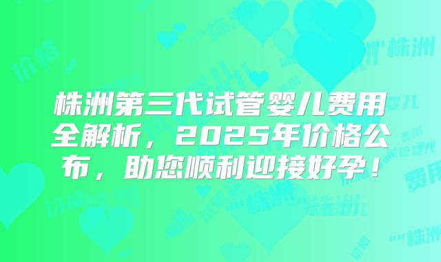 株洲第三代试管婴儿费用全解析,2025年价格公布,助您顺利迎接好孕!