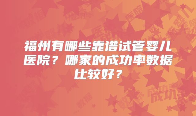 福州有哪些靠谱试管婴儿医院?哪家的成功率数据比较好?