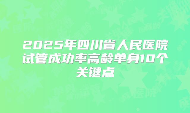 2025年四川省人民医院试管成功率高龄单身10个关键点