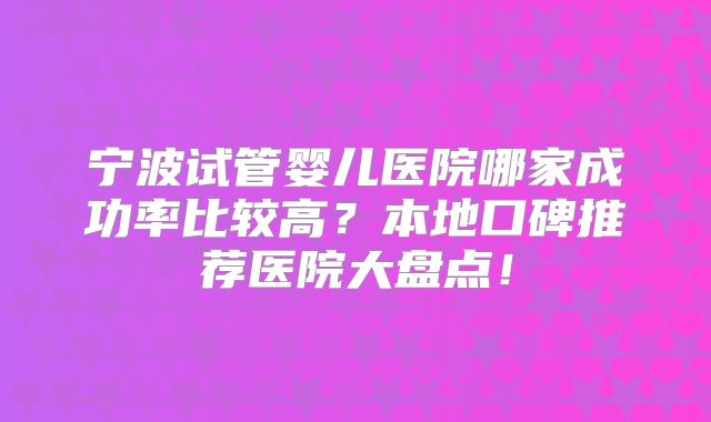 宁波试管婴儿医院哪家成功率比较高?本地口碑推荐医院大盘点!