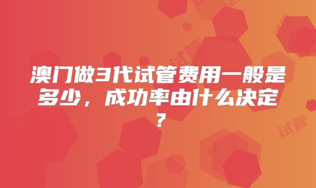 澳门做3代试管费用一般是多少，成功率由什么决定？