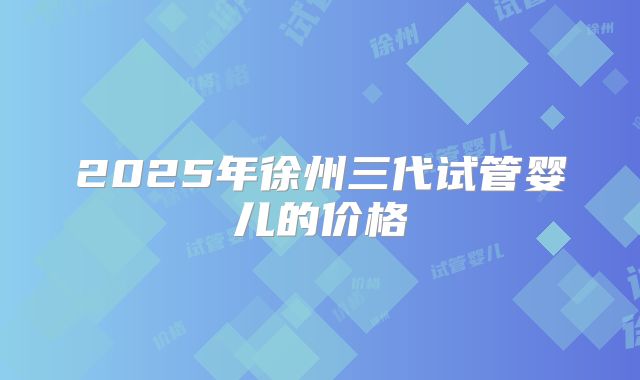 2025年徐州三代试管婴儿的价格