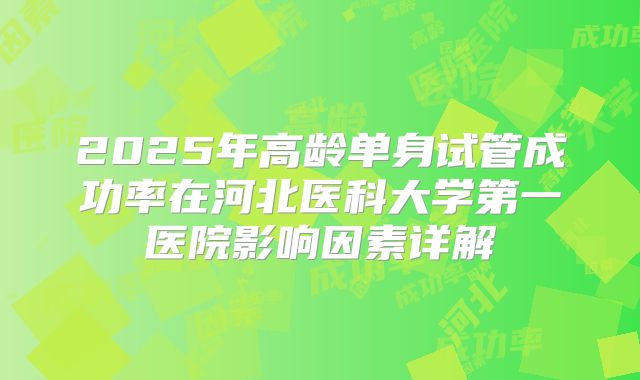 2025年高龄单身试管成功率在河北医科大学第一医院影响因素详解
