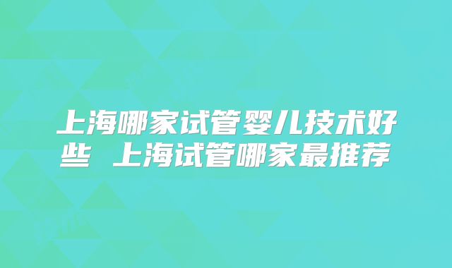 上海哪家试管婴儿技术好些 上海试管哪家最推荐