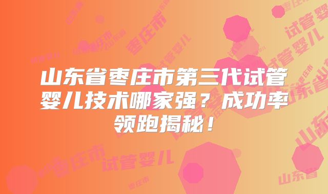 山东省枣庄市第三代试管婴儿技术哪家强?成功率领跑揭秘!