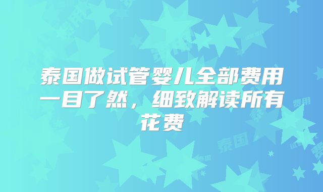 泰国做试管婴儿全部费用一目了然，细致解读所有花费