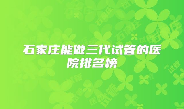 石家庄能做三代试管的医院排名榜