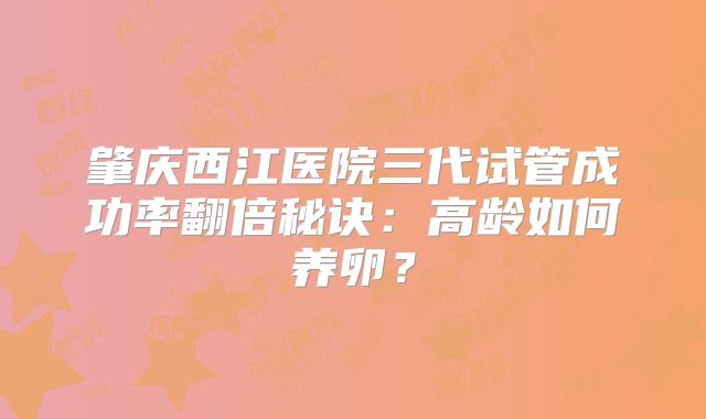 肇庆西江医院三代试管成功率翻倍秘诀：高龄如何养卵？
