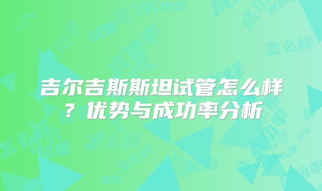 吉尔吉斯斯坦试管怎么样?优势与成功率分析