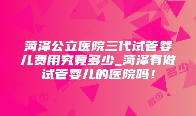 菏泽公立医院三代试管婴儿费用究竟多少_菏泽有做试管婴儿的医院吗!