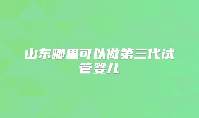 山东哪里可以做第三代试管婴儿