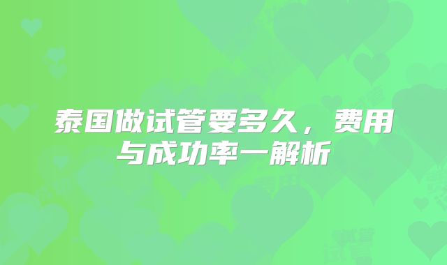 泰国做试管要多久，费用与成功率一解析