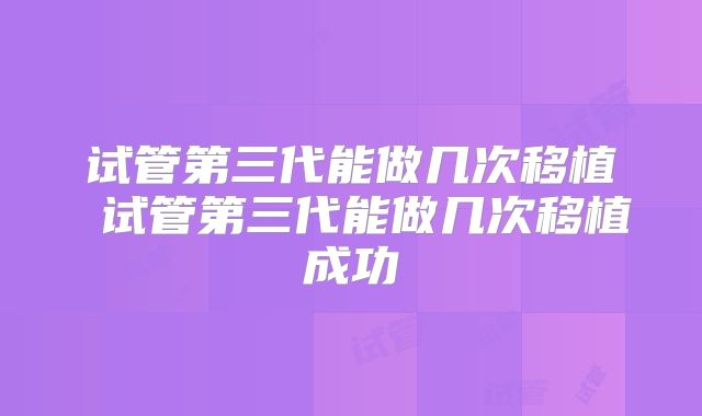 试管第三代能做几次移植 试管第三代能做几次移植成功