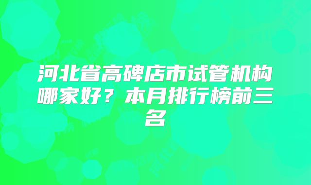 河北省高碑店市试管机构哪家好？本月排行榜前三名
