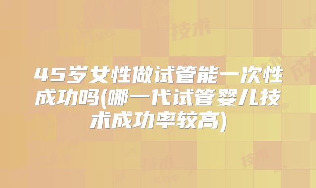 45岁女性做试管能一次性成功吗(哪一代试管婴儿技术成功率较高)