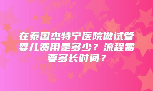 在泰国杰特宁医院做试管婴儿费用是多少？流程需要多长时间？