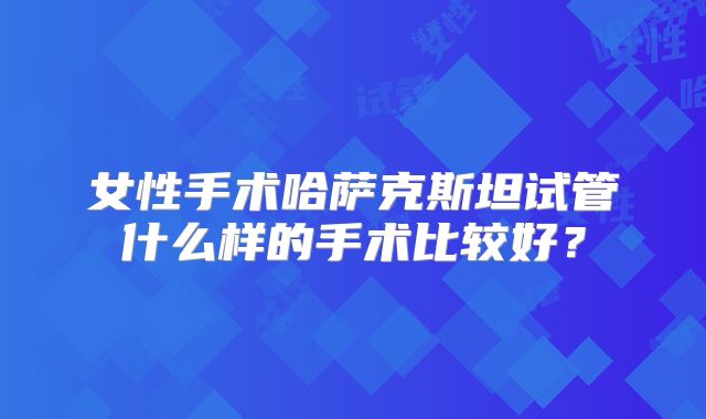 女性手术哈萨克斯坦试管什么样的手术比较好?