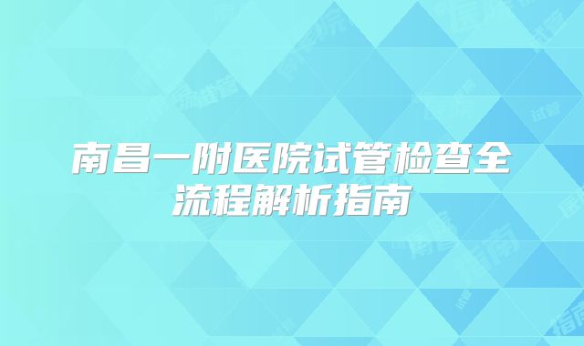 南昌一附医院试管检查全流程解析指南