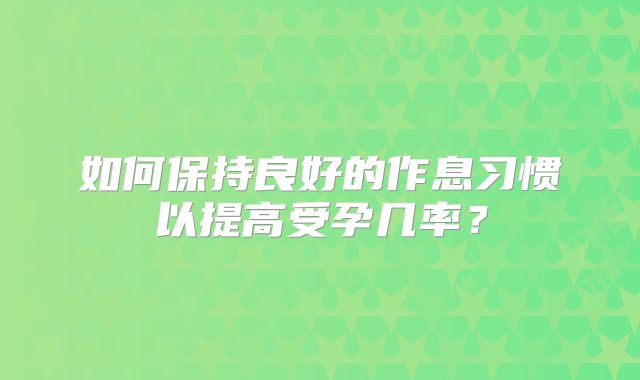 如何保持良好的作息习惯以提高受孕几率?