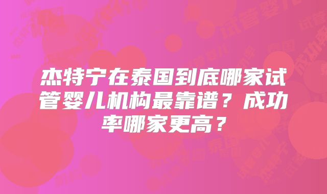 杰特宁在泰国到底哪家试管婴儿机构最靠谱?成功率哪家更高?