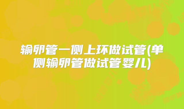 输卵管一侧上环做试管(单侧输卵管做试管婴儿)