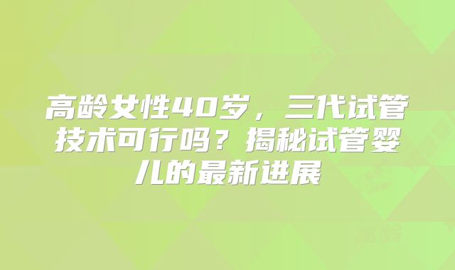 高龄女性40岁,三代试管技术可行吗?揭秘试管婴儿的最新进展