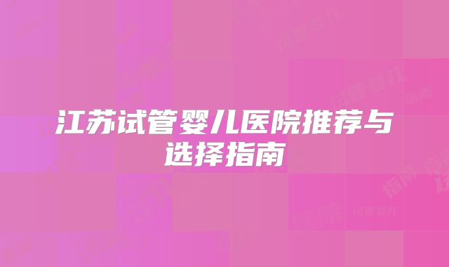 江苏试管婴儿医院推荐与选择指南
