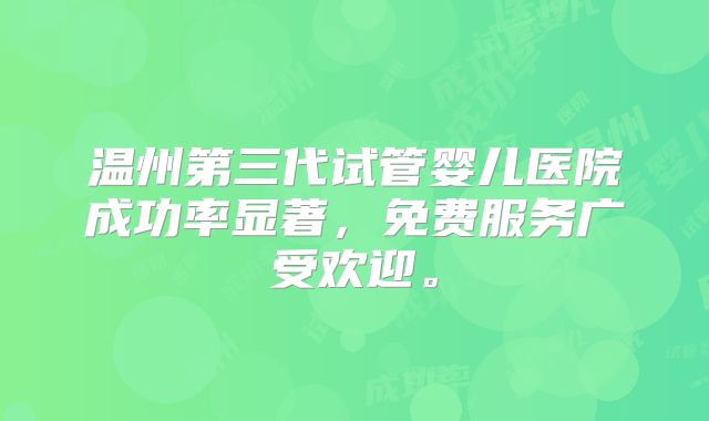温州第三代试管婴儿医院成功率显著，免费服务广受欢迎。