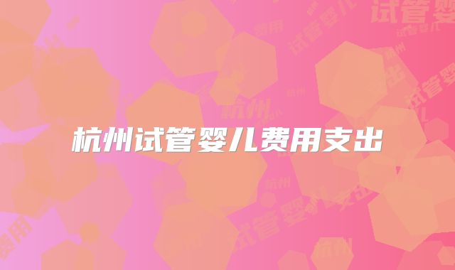 杭州试管婴儿费用支出