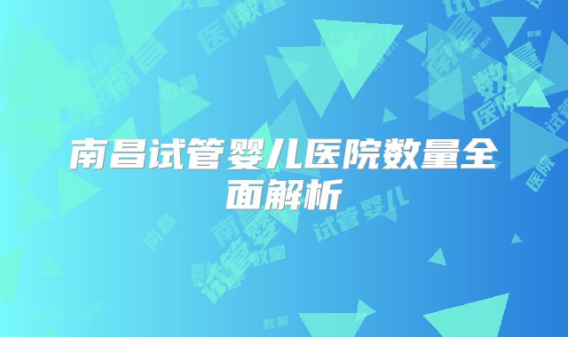 南昌试管婴儿医院数量全面解析