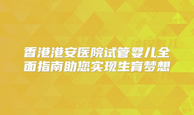 香港港安医院试管婴儿全面指南助您实现生育梦想