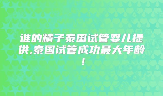 谁的精子泰国试管婴儿提供,泰国试管成功最大年龄!