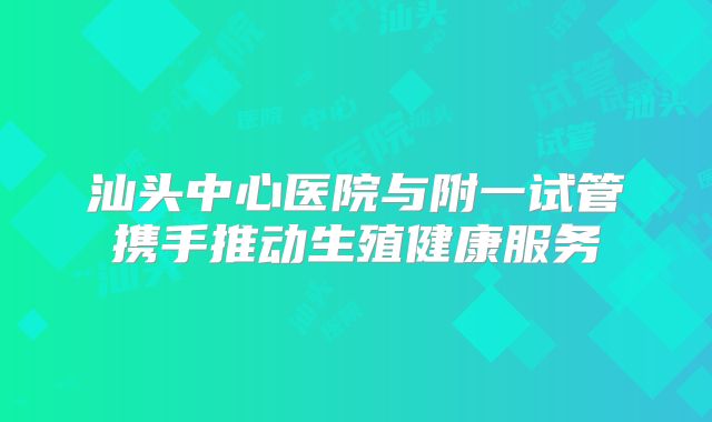 汕头中心医院与附一试管携手推动生殖健康服务