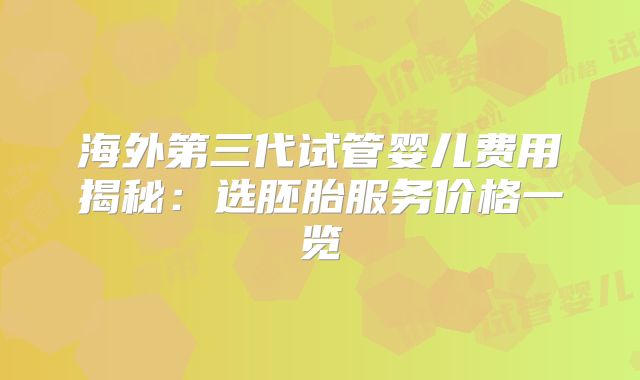 海外第三代试管婴儿费用揭秘:选胚胎服务价格一览