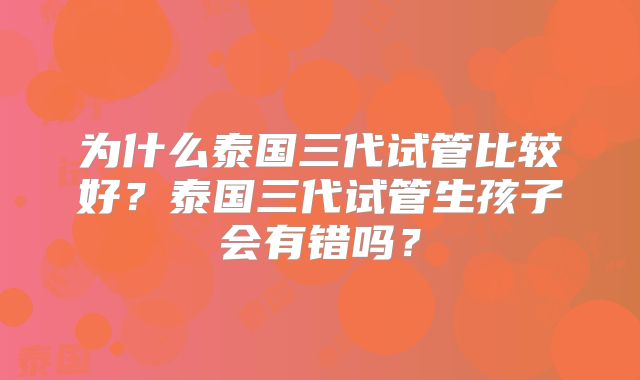为什么泰国三代试管比较好?泰国三代试管生孩子会有错吗?
