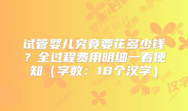 试管婴儿究竟要花多少钱?全过程费用明细一看便知(字数:18个汉字)