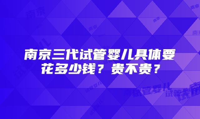 南京三代试管婴儿具体要花多少钱？贵不贵？