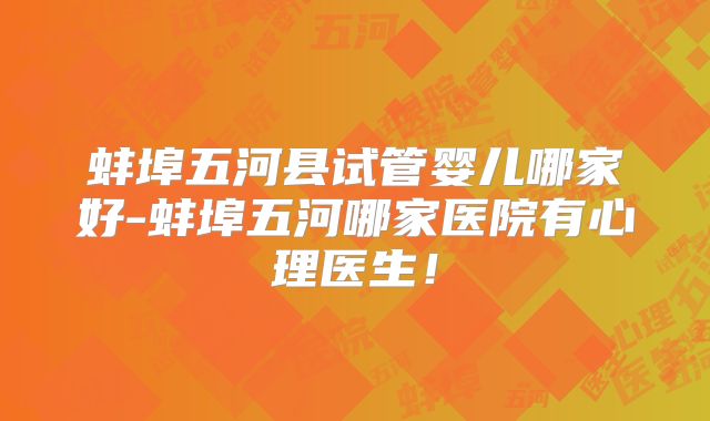 蚌埠五河县试管婴儿哪家好-蚌埠五河哪家医院有心理医生!