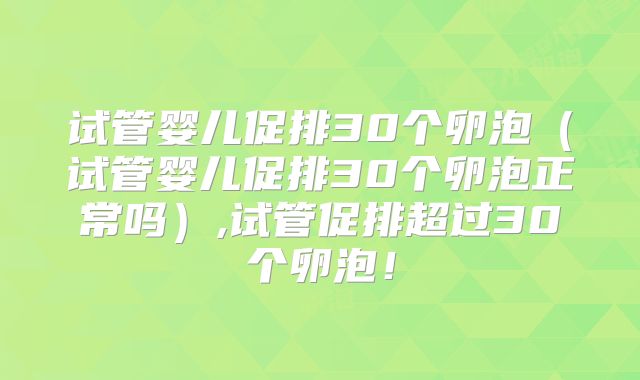 试管婴儿促排30个卵泡(试管婴儿促排30个卵泡正常吗),试管促排超过30个卵泡!