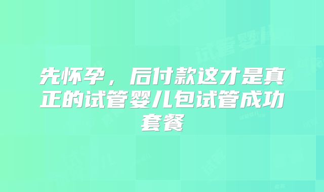 先怀孕,后付款这才是真正的试管婴儿包试管成功套餐