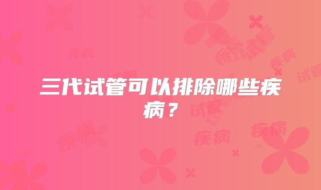 三代试管可以排除哪些疾病？