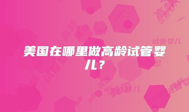 美国在哪里做高龄试管婴儿？