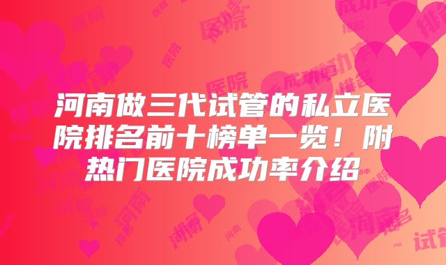 河南做三代试管的私立医院排名前十榜单一览!附热门医院成功率介绍